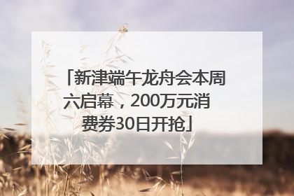 新津端午龙舟会本周六启幕，200万元消费券30日开抢
