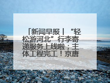 新闻早报丨“轻松游河北”行李寄递服务上线啦；主体工程完工！京唐城际铁路最新进展 >>