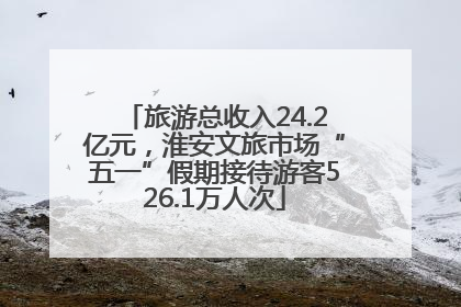 旅游总收入24.2亿元，淮安文旅市场“五一”假期接待游客526.1万人次
