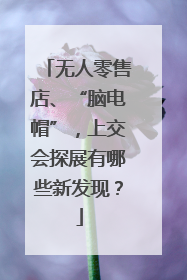 无人零售店、“脑电帽”，上交会探展有哪些新发现？