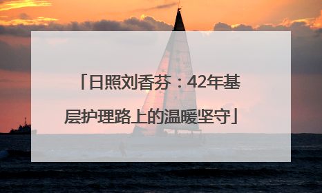 日照刘香芬：42年基层护理路上的温暖坚守