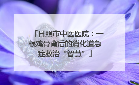 日照市中医医院：一根鸡骨背后的消化道急症救治“智慧”