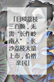日啖荔枝三百颗，无需“长作岭南人”，长沙荔枝大量上市，价格亲民