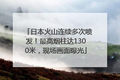 日本火山连续多次喷发！最高烟柱达1300米，现场画面曝光