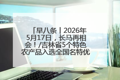 早八条丨2026年5月17日，长马再相会！/吉林省5个特色农产品入选全国名特优新农产品名录