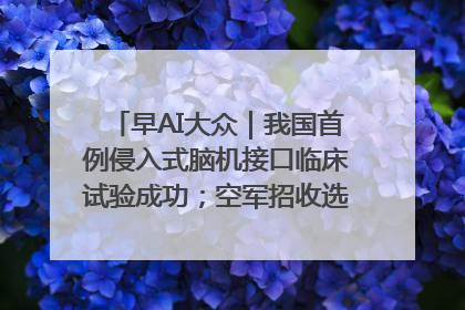 早AI大众｜我国首例侵入式脑机接口临床试验成功；空军招收选拔女飞行学员