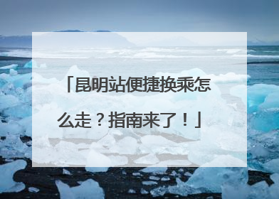 昆明站便捷换乘怎么走？指南来了！