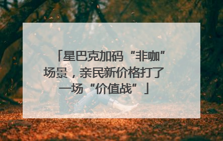 星巴克加码“非咖”场景，亲民新价格打了一场“价值战”