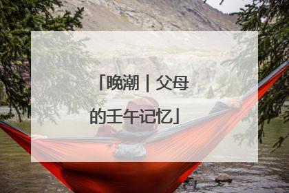 晚潮｜父母的壬午记忆