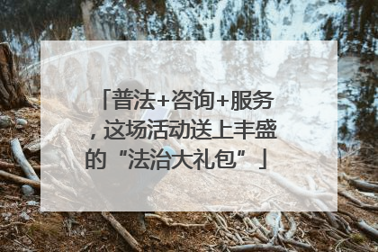 普法+咨询+服务，这场活动送上丰盛的“法治大礼包”