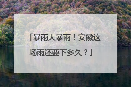 暴雨大暴雨！安徽这场雨还要下多久？