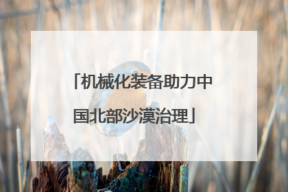 机械化装备助力中国北部沙漠治理