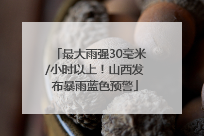 最大雨强30毫米/小时以上！山西发布暴雨蓝色预警