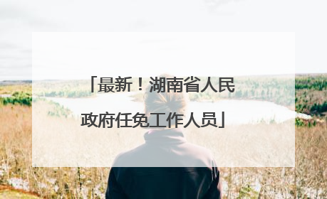 最新！湖南省人民政府任免工作人员