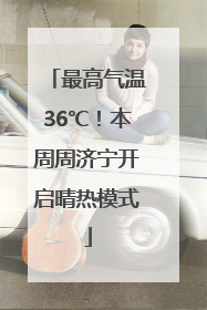 最高气温36℃！本周周济宁开启晴热模式