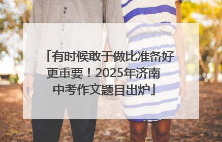 有时候敢于做比准备好更重要！2025年济南中考作文题目出炉