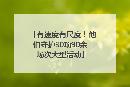 有速度有尺度！他们守护30项90余场次大型活动