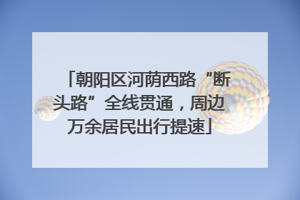 朝阳区河荫西路“断头路”全线贯通，周边万余居民出行提速