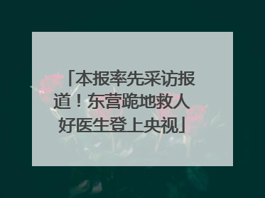 本报率先采访报道！东营跪地救人好医生登上央视