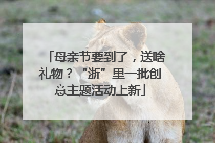 母亲节要到了，送啥礼物？“浙”里一批创意主题活动上新