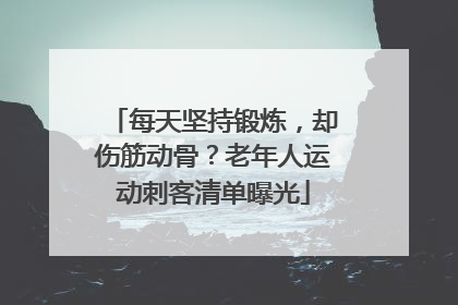 每天坚持锻炼，却伤筋动骨？老年人运动刺客清单曝光