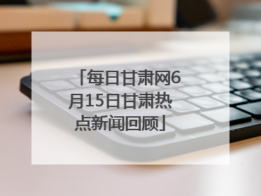 每日甘肃网6月15日甘肃热点新闻回顾