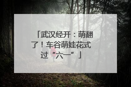 武汉经开：萌翻了！车谷萌娃花式过“六一”