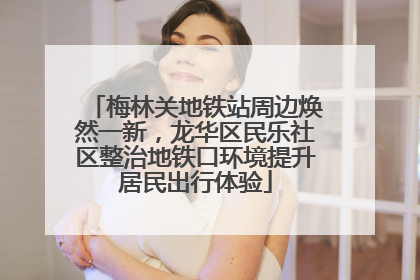 梅林关地铁站周边焕然一新，龙华区民乐社区整治地铁口环境提升居民出行体验