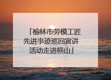 榆林市劳模工匠先进事迹巡回宣讲活动走进横山