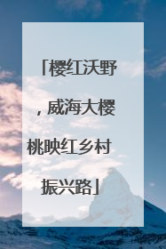 樱红沃野，威海大樱桃映红乡村振兴路