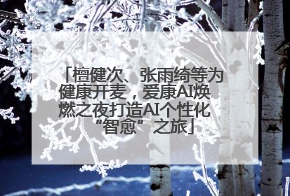 檀健次、张雨绮等为健康开麦，爱康AI焕燃之夜打造AI个性化“智愈”之旅