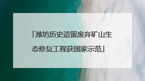 潍坊历史遗留废弃矿山生态修复工程获国家示范