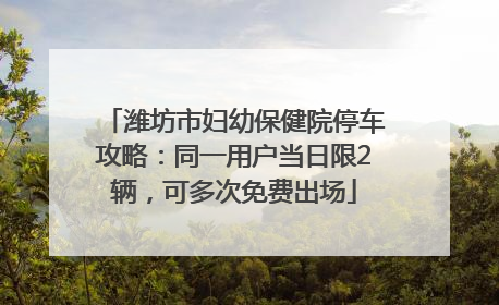 潍坊市妇幼保健院停车攻略：同一用户当日限2辆，可多次免费出场