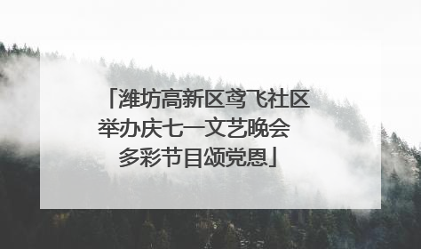 潍坊高新区鸢飞社区举办庆七一文艺晚会 多彩节目颂党恩
