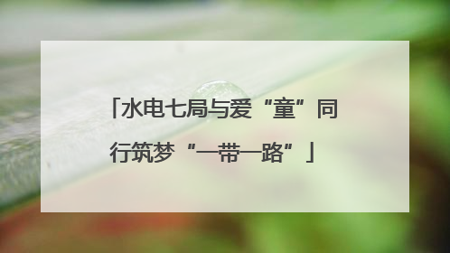 水电七局与爱“童”同行筑梦“一带一路”