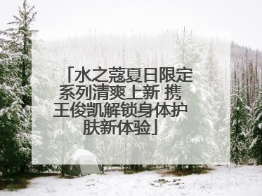 水之蔻夏日限定系列清爽上新 携王俊凯解锁身体护肤新体验