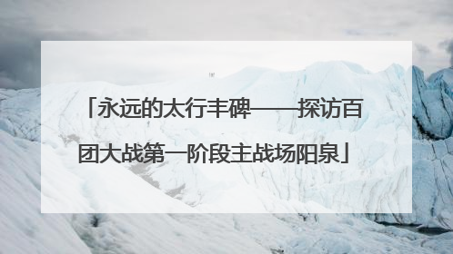 永远的太行丰碑——探访百团大战第一阶段主战场阳泉