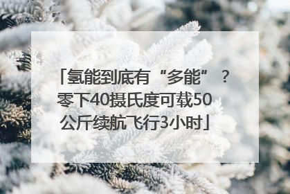 氢能到底有“多能”？零下40摄氏度可载50公斤续航飞行3小时