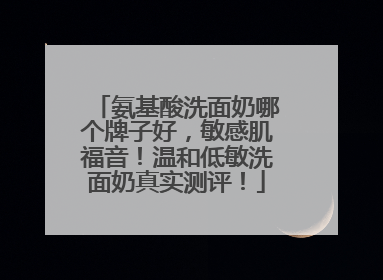 氨基酸洗面奶哪个牌子好，敏感肌福音！温和低敏洗面奶真实测评！
