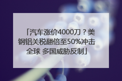 汽车涨价4000刀？美钢铝关税翻倍至50%冲击全球 多国威胁反制