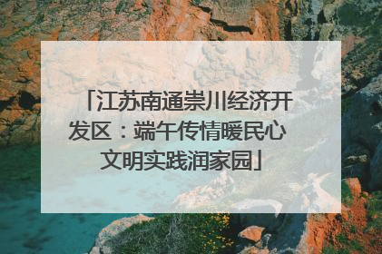 江苏南通崇川经济开发区：端午传情暖民心 文明实践润家园