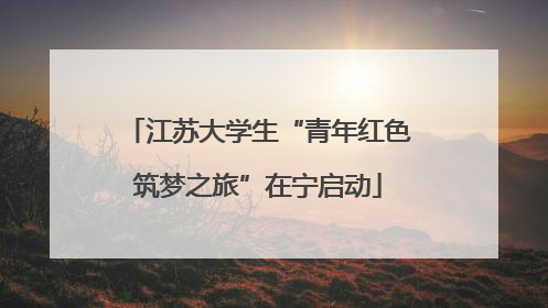 江苏大学生“青年红色筑梦之旅”在宁启动