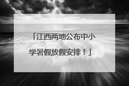 江西两地公布中小学暑假放假安排！