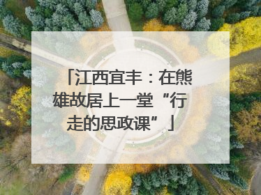 江西宜丰：在熊雄故居上一堂“行走的思政课”