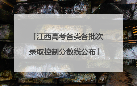 江西高考各类各批次录取控制分数线公布