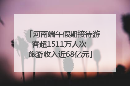 河南端午假期接待游客超1511万人次 旅游收入近68亿元