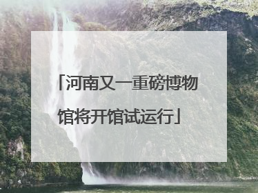 河南又一重磅博物馆将开馆试运行