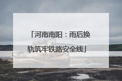河南南阳：雨后换轨筑牢铁路安全线