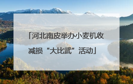 河北南皮举办小麦机收减损“大比武”活动