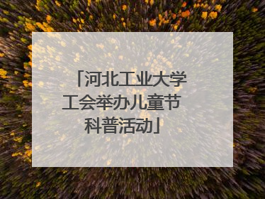 河北工业大学工会举办儿童节科普活动